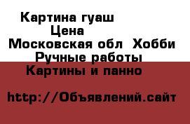 Картина гуаш 850/650 › Цена ­ 9 000 - Московская обл. Хобби. Ручные работы » Картины и панно   